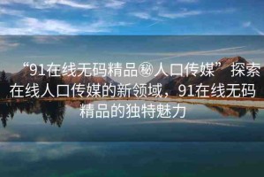 “91在線無(wú)碼精品秘人口傳媒”探索在線人口傳媒的新領(lǐng)域，91在線無(wú)碼精品的獨(dú)特魅力