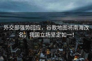 外交部強(qiáng)勢(shì)回應(yīng)，谷歌地圖將南海改名，我國(guó)立場(chǎng)堅(jiān)定如一！