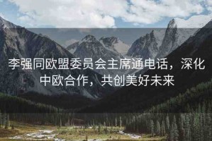 李強(qiáng)同歐盟委員會(huì)主席通電話，深化中歐合作，共創(chuàng)美好未來