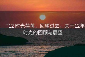“12 時光荏苒，回望過去，關于12年時光的回顧與展望