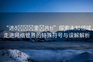 “進??里?片ti”探索未知領(lǐng)域，走進網(wǎng)絡(luò)世界的特殊符號與誤解解析