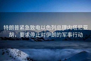 特朗普緊急致電以色列總理內(nèi)塔尼亞胡，要求停止對(duì)伊朗的軍事行動(dòng)