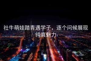 社牛萌娃踏青遇學(xué)子，逐個(gè)問(wèn)候展現(xiàn)純真魅力
