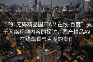 “91無碼精品國產(chǎn)AⅤ在線-百度”關于網(wǎng)絡視頻內容的探討，國產(chǎn)精品AV在線觀看與百度的責任