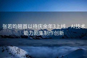 張若昀翹首以待慶余年3上線，AI技術(shù)助力劇集制作創(chuàng)新