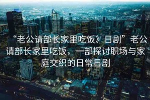 “老公請(qǐng)部長(zhǎng)家里吃飯》日劇”老公請(qǐng)部長(zhǎng)家里吃飯，一部探討職場(chǎng)與家庭交織的日常日劇