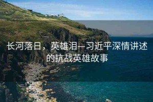 長(zhǎng)河落日，英雄淚—習(xí)近平深情講述的抗戰(zhàn)英雄故事