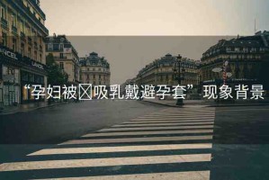 “孕婦被?吸乳戴避孕套”現(xiàn)象背景
