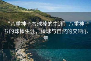 “八重神子ち球棒的生涯”八重神子ち的球棒生涯，棒球與自然的交響樂章