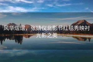 風(fēng)華熠熠，張婧儀北影節(jié)紅毯秀映襯光影之美
