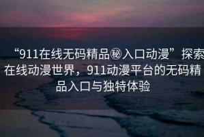 “911在線無(wú)碼精品秘入口動(dòng)漫”探索在線動(dòng)漫世界，911動(dòng)漫平臺(tái)的無(wú)碼精品入口與獨(dú)特體驗(yàn)