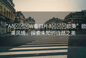 “A??W看曰片??歐美”歐美風(fēng)情，探索未知的自然之美