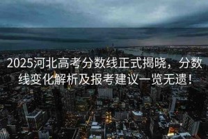 2025河北高考分數(shù)線正式揭曉，分數(shù)線變化解析及報考建議一覽無遺！