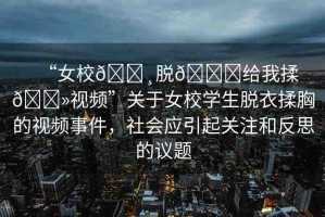 “女校??脫??給我揉??視頻”關(guān)于女校學(xué)生脫衣揉胸的視頻事件，社會(huì)應(yīng)引起關(guān)注和反思的議題