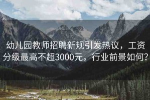 幼兒園教師招聘新規(guī)引發(fā)熱議，工資分級(jí)最高不超3000元，行業(yè)前景如何？