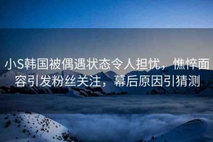 小S韓國被偶遇狀態(tài)令人擔憂，憔悴面容引發(fā)粉絲關(guān)注，幕后原因引猜測