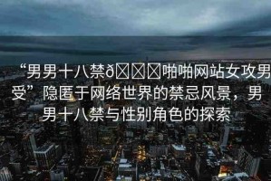 “男男十八禁??啪啪網(wǎng)站女攻男受”隱匿于網(wǎng)絡(luò)世界的禁忌風(fēng)景，男男十八禁與性別角色的探索