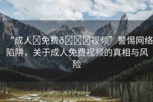 “成人?免費??視頻”警惕網(wǎng)絡(luò)陷阱，關(guān)于成人免費視頻的真相與風(fēng)險