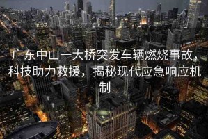 廣東中山一大橋突發(fā)車輛燃燒事故，科技助力救援，揭秘現(xiàn)代應(yīng)急響應(yīng)機(jī)制