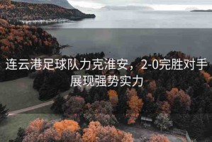 連云港足球隊力克淮安，2-0完勝對手展現(xiàn)強勢實力