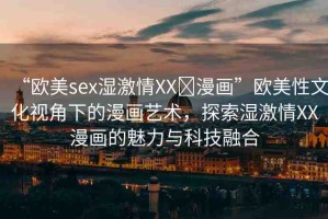 “歐美sex濕激情XX?漫畫”歐美性文化視角下的漫畫藝術(shù)，探索濕激情XX漫畫的魅力與科技融合