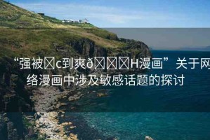 “強(qiáng)被?c到爽??H漫畫”關(guān)于網(wǎng)絡(luò)漫畫中涉及敏感話題的探討