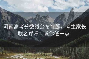 河南高考分?jǐn)?shù)線公布在即，考生家長(zhǎng)聯(lián)名呼吁，求你低一點(diǎn)！