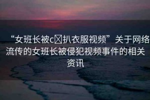 “女班長被c?扒衣服視頻”關(guān)于網(wǎng)絡流傳的女班長被侵犯視頻事件的相關(guān)資訊