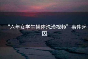 “六年女學(xué)生裸體洗澡視頻”事件起因
