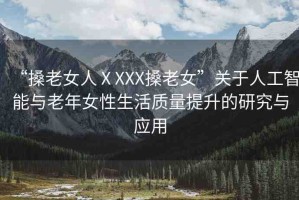 “搡老女人ⅩXXX搡老女”關(guān)于人工智能與老年女性生活質(zhì)量提升的研究與應(yīng)用