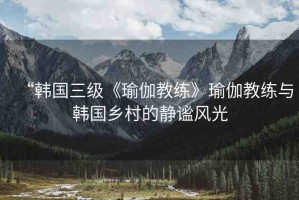 “韓國三級(jí)《瑜伽教練》瑜伽教練與韓國鄉(xiāng)村的靜謐風(fēng)光
