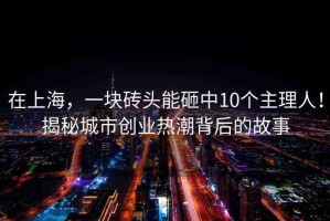 在上海，一塊磚頭能砸中10個主理人！揭秘城市創(chuàng)業(yè)熱潮背后的故事