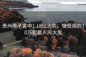 貴州男子喜中1.18億大獎，慷慨捐款10萬彰顯人間大愛