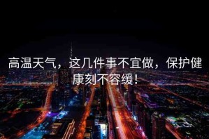 高溫天氣，這幾件事不宜做，保護(hù)健康刻不容緩！