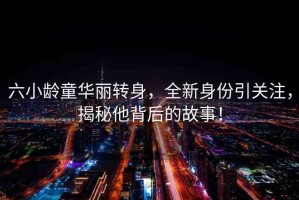六小齡童華麗轉(zhuǎn)身，全新身份引關(guān)注，揭秘他背后的故事！