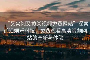 “又爽?又黃?視頻免費網(wǎng)站”探索前沿娛樂科技，免費觀看高清視頻網(wǎng)站的革新與體驗