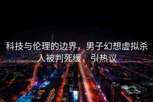 科技與倫理的邊界，男子幻想虛擬殺人被判死緩，引熱議