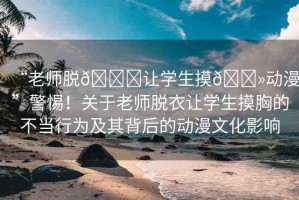 “老師脫??讓學(xué)生摸??動漫”警惕！關(guān)于老師脫衣讓學(xué)生摸胸的不當行為及其背后的動漫文化影響