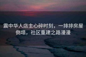 震中華人店主心碎時(shí)刻，一排排房屋倒塌，社區(qū)重建之路漫漫