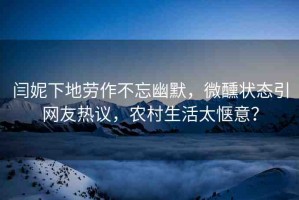 閆妮下地勞作不忘幽默，微醺狀態(tài)引網(wǎng)友熱議，農(nóng)村生活太愜意？