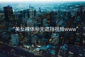 “美女裸體秘?zé)o遮擋視頻www”