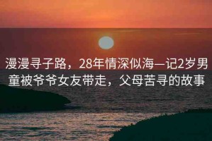 漫漫尋子路，28年情深似?！?歲男童被爺爺女友帶走，父母苦尋的故事