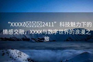 “XXXX??2411”科技魅力下的情感交融，XXXX與數(shù)字世界的浪漫之旅