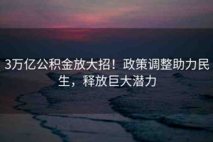3萬(wàn)億公積金放大招！政策調(diào)整助力民生，釋放巨大潛力