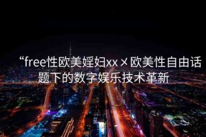 “free性歐美婬婦xx?歐美性自由話題下的數(shù)字娛樂(lè)技術(shù)革新