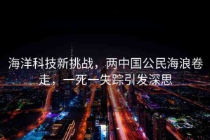海洋科技新挑戰(zhàn)，兩中國(guó)公民海浪卷走，一死一失蹤引發(fā)深思