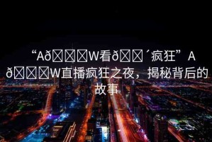 “A??W看??瘋狂”A??W直播瘋狂之夜，揭秘背后的故事