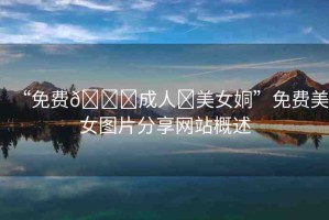 “免費??成人?美女姛”免費美女圖片分享網(wǎng)站概述