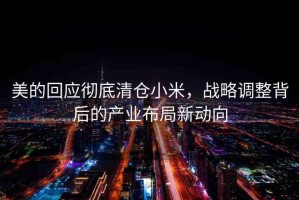 美的回應(yīng)徹底清倉小米，戰(zhàn)略調(diào)整背后的產(chǎn)業(yè)布局新動向