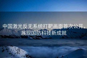 中國激光反無系統(tǒng)打靶畫面首次公開，展現國防科技新成就
